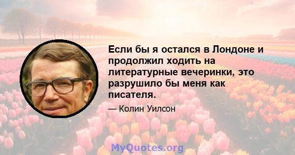 Если бы я остался в Лондоне и продолжил ходить на литературные вечеринки, это разрушило бы меня как писателя.