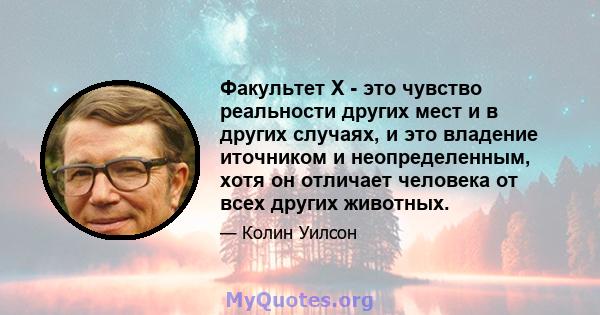 Факультет X - это чувство реальности других мест и в других случаях, и это владение иточником и неопределенным, хотя он отличает человека от всех других животных.