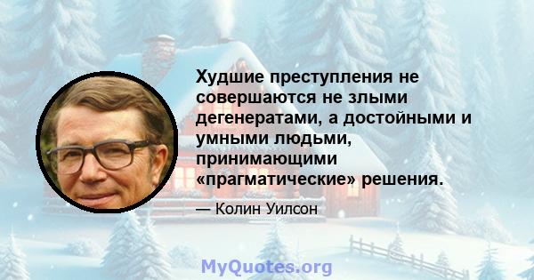 Худшие преступления не совершаются не злыми дегенератами, а достойными и умными людьми, принимающими «прагматические» решения.