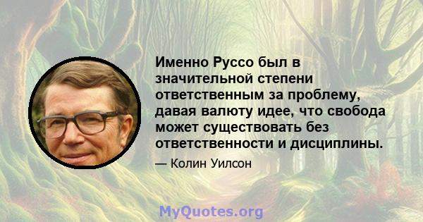 Именно Руссо был в значительной степени ответственным за проблему, давая валюту идее, что свобода может существовать без ответственности и дисциплины.