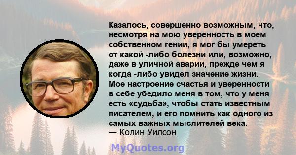 Казалось, совершенно возможным, что, несмотря на мою уверенность в моем собственном гении, я мог бы умереть от какой -либо болезни или, возможно, даже в уличной аварии, прежде чем я когда -либо увидел значение жизни.