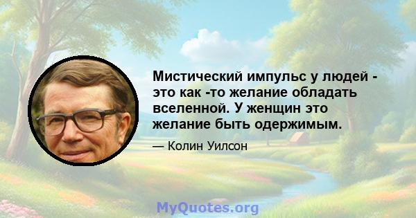 Мистический импульс у людей - это как -то желание обладать вселенной. У женщин это желание быть одержимым.