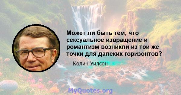 Может ли быть тем, что сексуальное извращение и романтизм возникли из той же точки для далеких горизонтов?