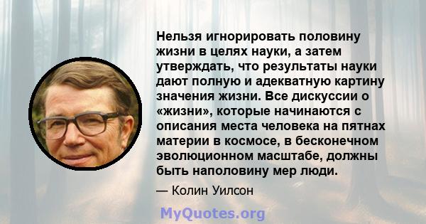 Нельзя игнорировать половину жизни в целях науки, а затем утверждать, что результаты науки дают полную и адекватную картину значения жизни. Все дискуссии о «жизни», которые начинаются с описания места человека на пятнах 