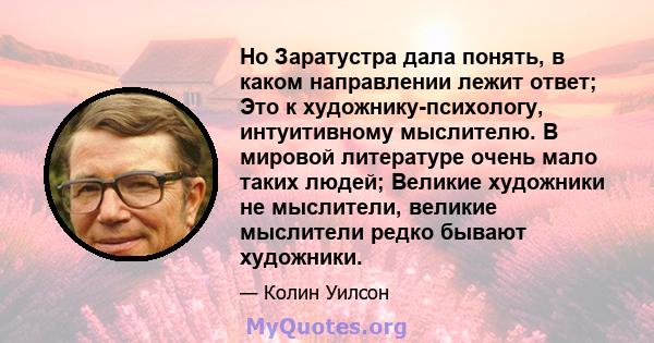 Но Заратустра дала понять, в каком направлении лежит ответ; Это к художнику-психологу, интуитивному мыслителю. В мировой литературе очень мало таких людей; Великие художники не мыслители, великие мыслители редко бывают