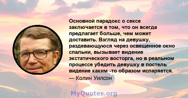 Основной парадокс о сексе заключается в том, что он всегда предлагает больше, чем может доставить. Взгляд на девушку, раздевающуюся через освещенное окно спальни, вызывает видение экстатического восторга, но в реальном