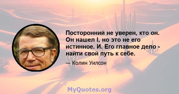 Посторонний не уверен, кто он. Он нашел I, но это не его истинное. И. Его главное дело - найти свой путь к себе.