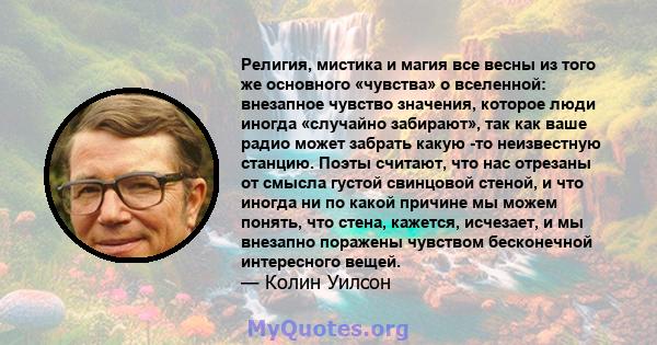 Религия, мистика и магия все весны из того же основного «чувства» о вселенной: внезапное чувство значения, которое люди иногда «случайно забирают», так как ваше радио может забрать какую -то неизвестную станцию. Поэты