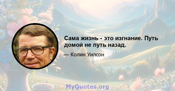 Сама жизнь - это изгнание. Путь домой не путь назад.