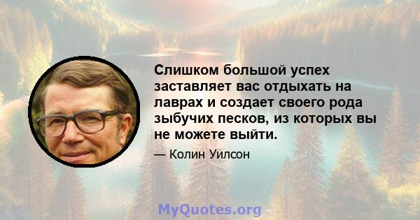 Слишком большой успех заставляет вас отдыхать на лаврах и создает своего рода зыбучих песков, из которых вы не можете выйти.