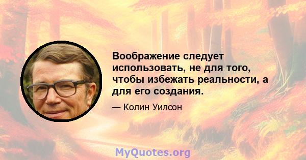 Воображение следует использовать, не для того, чтобы избежать реальности, а для его создания.