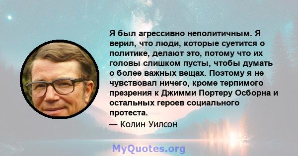 Я был агрессивно неполитичным. Я верил, что люди, которые суетится о политике, делают это, потому что их головы слишком пусты, чтобы думать о более важных вещах. Поэтому я не чувствовал ничего, кроме терпимого презрения 