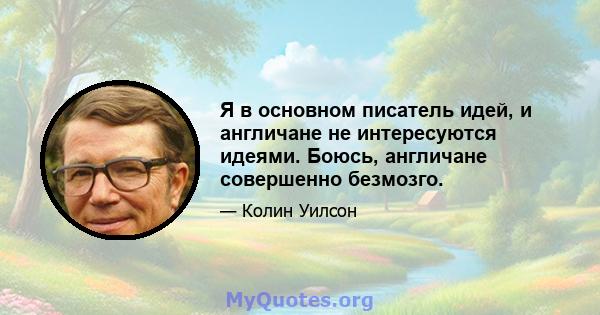 Я в основном писатель идей, и англичане не интересуются идеями. Боюсь, англичане совершенно безмозго.