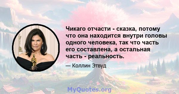 Чикаго отчасти - сказка, потому что она находится внутри головы одного человека, так что часть его составлена, а остальная часть - реальность.