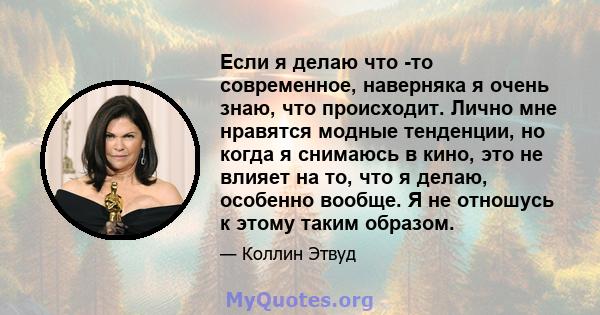 Если я делаю что -то современное, наверняка я очень знаю, что происходит. Лично мне нравятся модные тенденции, но когда я снимаюсь в кино, это не влияет на то, что я делаю, особенно вообще. Я не отношусь к этому таким