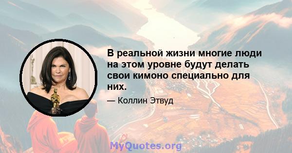 В реальной жизни многие люди на этом уровне будут делать свои кимоно специально для них.