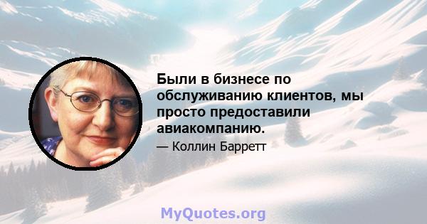 Были в бизнесе по обслуживанию клиентов, мы просто предоставили авиакомпанию.