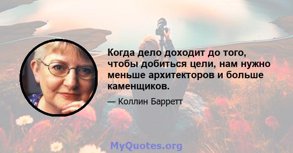 Когда дело доходит до того, чтобы добиться цели, нам нужно меньше архитекторов и больше каменщиков.