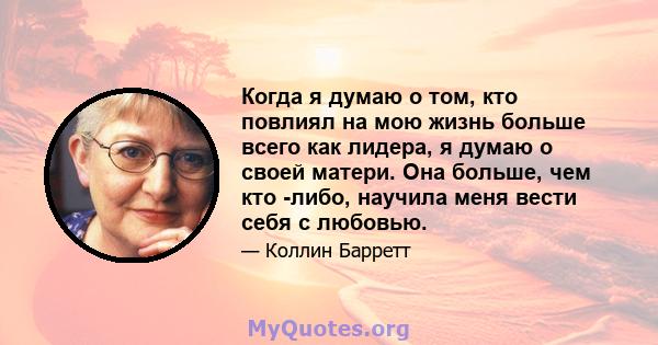 Когда я думаю о том, кто повлиял на мою жизнь больше всего как лидера, я думаю о своей матери. Она больше, чем кто -либо, научила меня вести себя с любовью.