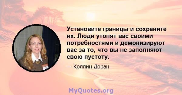 Установите границы и сохраните их. Люди утопят вас своими потребностями и демонизируют вас за то, что вы не заполняют свою пустоту.