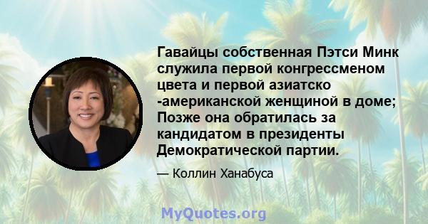 Гавайцы собственная Пэтси Минк служила первой конгрессменом цвета и первой азиатско -американской женщиной в доме; Позже она обратилась за кандидатом в президенты Демократической партии.