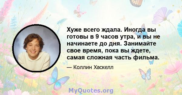 Хуже всего ждала. Иногда вы готовы в 9 часов утра, и вы не начинаете до дня. Занимайте свое время, пока вы ждете, самая сложная часть фильма.