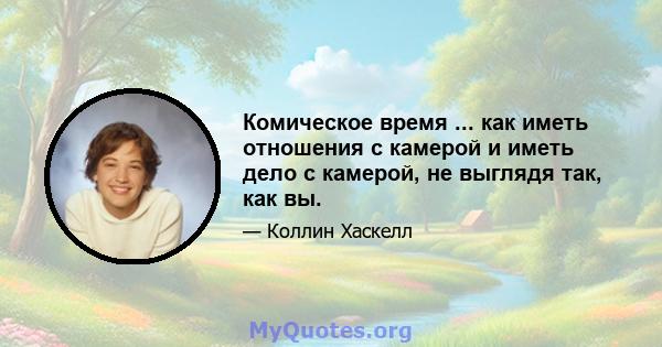 Комическое время ... как иметь отношения с камерой и иметь дело с камерой, не выглядя так, как вы.