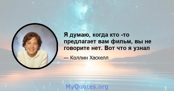 Я думаю, когда кто -то предлагает вам фильм, вы не говорите нет. Вот что я узнал