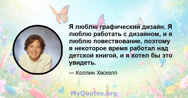 Я люблю графический дизайн. Я люблю работать с дизайном, и я люблю повествование, поэтому я некоторое время работал над детской книгой, и я хотел бы это увидеть.