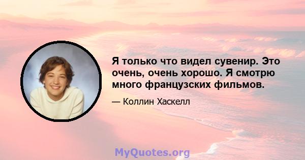 Я только что видел сувенир. Это очень, очень хорошо. Я смотрю много французских фильмов.