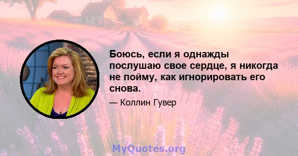 Боюсь, если я однажды послушаю свое сердце, я никогда не пойму, как игнорировать его снова.