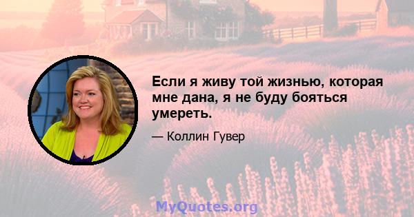 Если я живу той жизнью, которая мне дана, я не буду бояться умереть.