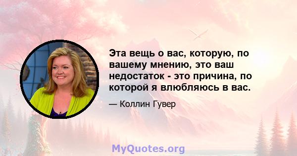 Эта вещь о вас, которую, по вашему мнению, это ваш недостаток - это причина, по которой я влюбляюсь в вас.