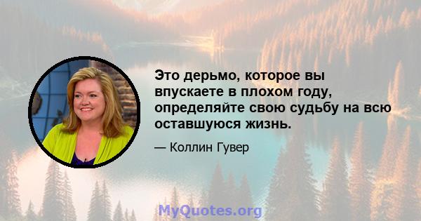 Это дерьмо, которое вы впускаете в плохом году, определяйте свою судьбу на всю оставшуюся жизнь.