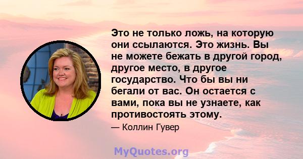 Это не только ложь, на которую они ссылаются. Это жизнь. Вы не можете бежать в другой город, другое место, в другое государство. Что бы вы ни бегали от вас. Он остается с вами, пока вы не узнаете, как противостоять