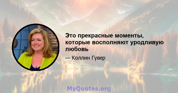 Это прекрасные моменты, которые восполняют уродливую любовь