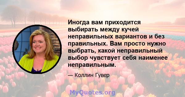 Иногда вам приходится выбирать между кучей неправильных вариантов и без правильных. Вам просто нужно выбрать, какой неправильный выбор чувствует себя наименее неправильным.