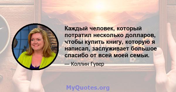 Каждый человек, который потратил несколько долларов, чтобы купить книгу, которую я написал, заслуживает большое спасибо от всей моей семьи.