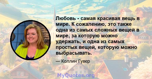 Любовь - самая красивая вещь в мире. К сожалению, это также одна из самых сложных вещей в мире, за которую можно удержать, и одна из самых простых вещей, которую можно выбрасывать.