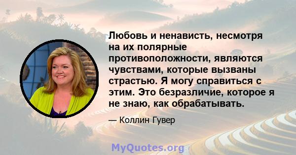 Любовь и ненависть, несмотря на их полярные противоположности, являются чувствами, которые вызваны страстью. Я могу справиться с этим. Это безразличие, которое я не знаю, как обрабатывать.