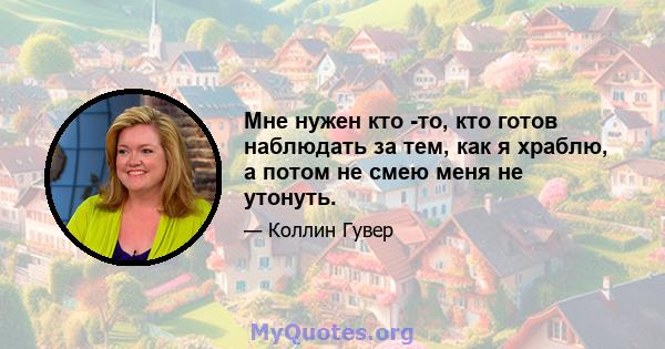 Мне нужен кто -то, кто готов наблюдать за тем, как я храблю, а потом не смею меня не утонуть.