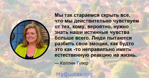 Мы так стараемся скрыть все, что мы действительно чувствуем от тех, кому, вероятно, нужно знать наши истинные чувства больше всего. Люди пытаются разбить свои эмоции, как будто это как -то неправильно иметь естественную 