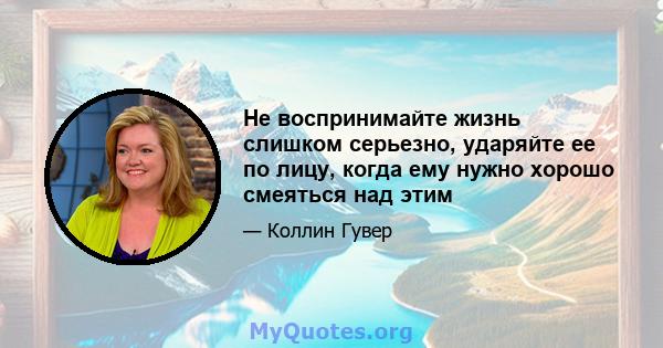 Не воспринимайте жизнь слишком серьезно, ударяйте ее по лицу, когда ему нужно хорошо смеяться над этим