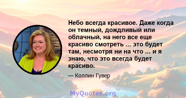 Небо всегда красивое. Даже когда он темный, дождливый или облачный, на него все еще красиво смотреть ... это будет там, несмотря ни на что ... и я знаю, что это всегда будет красиво.