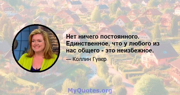 Нет ничего постоянного. Единственное, что у любого из нас общего - это неизбежное.