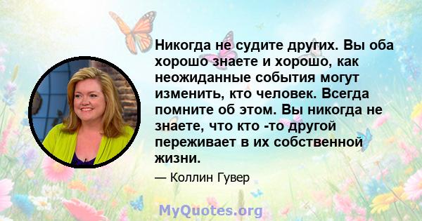 Никогда не судите других. Вы оба хорошо знаете и хорошо, как неожиданные события могут изменить, кто человек. Всегда помните об этом. Вы никогда не знаете, что кто -то другой переживает в их собственной жизни.