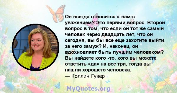 Он всегда относится к вам с уважением? Это первый вопрос. Второй вопрос в том, что если он тот же самый человек через двадцать лет, что он сегодня, вы бы все еще захотите выйти за него замуж? И, наконец, он вдохновляет