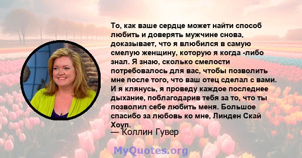 То, как ваше сердце может найти способ любить и доверять мужчине снова, доказывает, что я влюбился в самую смелую женщину, которую я когда -либо знал. Я знаю, сколько смелости потребовалось для вас, чтобы позволить мне