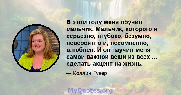 В этом году меня обучил мальчик. Мальчик, которого я серьезно, глубоко, безумно, невероятно и, несомненно, влюблен. И он научил меня самой важной вещи из всех ... сделать акцент на жизнь.