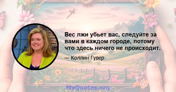 Вес лжи убьет вас, следуйте за вами в каждом городе, потому что здесь ничего не происходит.